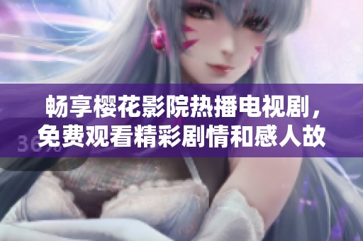 畅享樱花影院热播电视剧，免费观看精彩剧情和感人故事