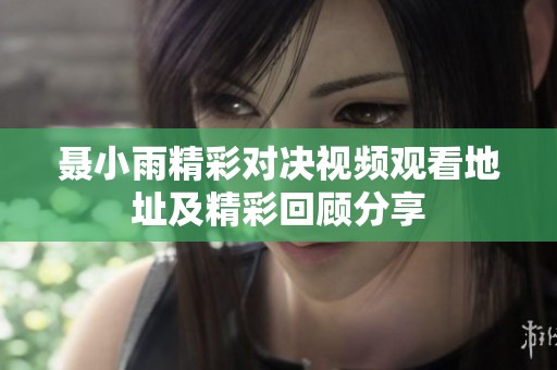 聂小雨精彩对决视频观看地址及精彩回顾分享