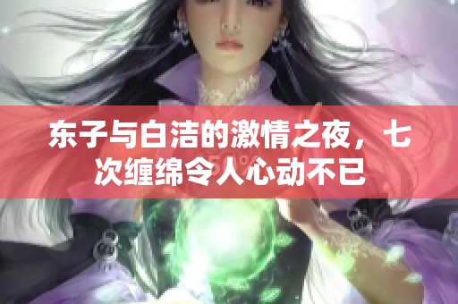 东子与白洁的激情之夜，七次缠绵令人心动不已