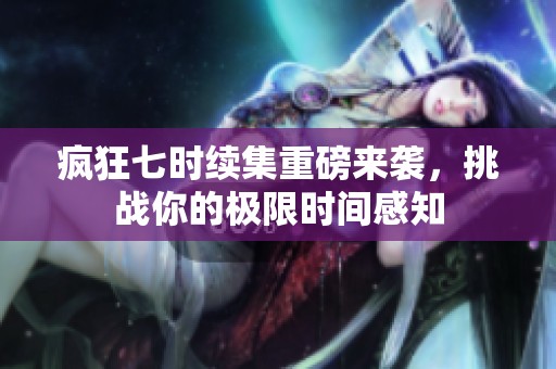 疯狂七时续集重磅来袭，挑战你的极限时间感知