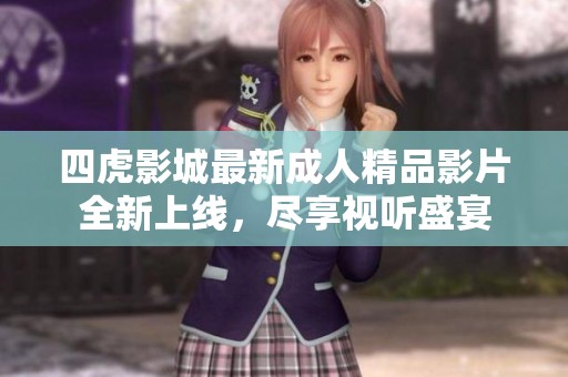 四虎影城最新成人精品影片全新上线，尽享视听盛宴