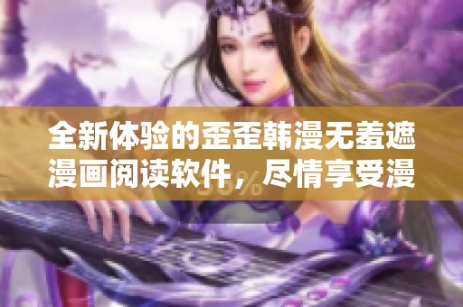全新体验的歪歪韩漫无羞遮漫画阅读软件，尽情享受漫趣世界