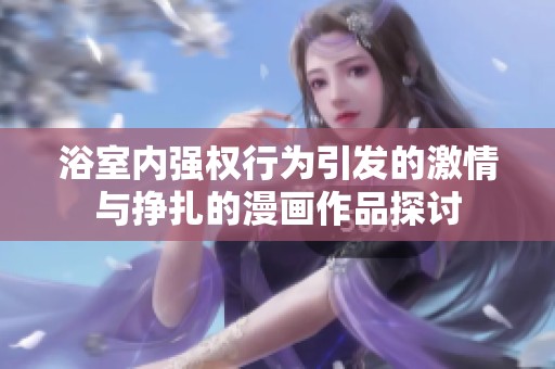 浴室内强权行为引发的激情与挣扎的漫画作品探讨