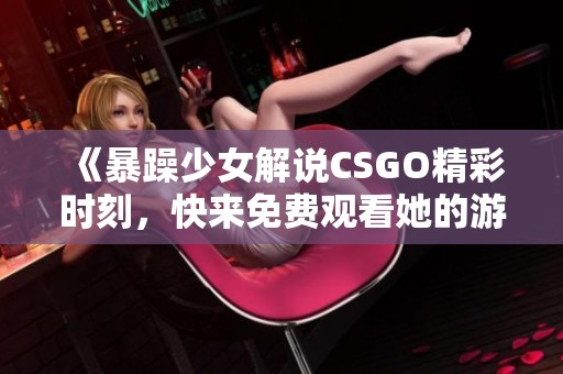 《暴躁少女解说CSGO精彩时刻，快来免费观看她的游戏之旅》