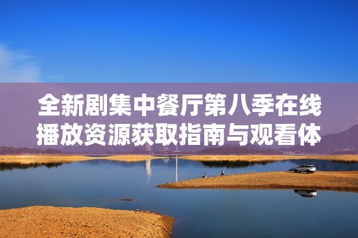 全新剧集中餐厅第八季在线播放资源获取指南与观看体验
