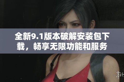 全新9.1版本破解安装包下载，畅享无限功能和服务