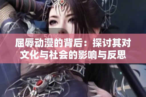 屈辱动漫的背后：探讨其对文化与社会的影响与反思