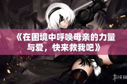 《在困境中呼唤母亲的力量与爱，快来救我吧》