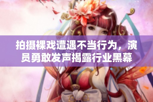 拍摄裸戏遭遇不当行为，演员勇敢发声揭露行业黑幕