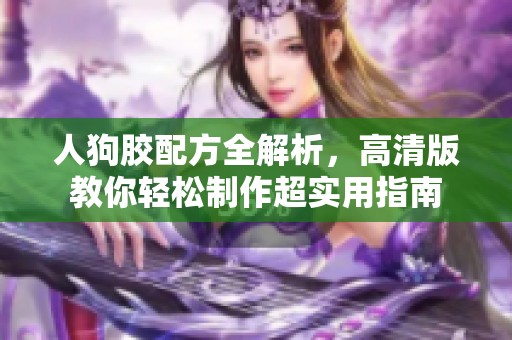 人狗胶配方全解析，高清版教你轻松制作超实用指南