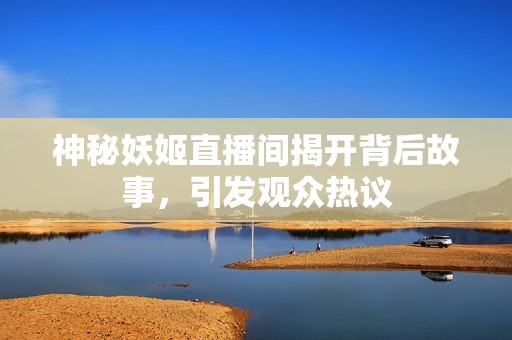 神秘妖姬直播间揭开背后故事，引发观众热议