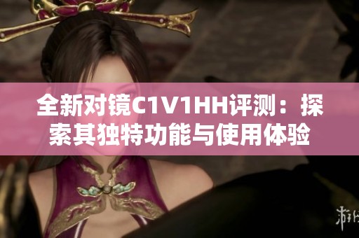 全新对镜C1V1HH评测：探索其独特功能与使用体验