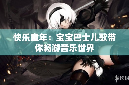 快乐童年：宝宝巴士儿歌带你畅游音乐世界