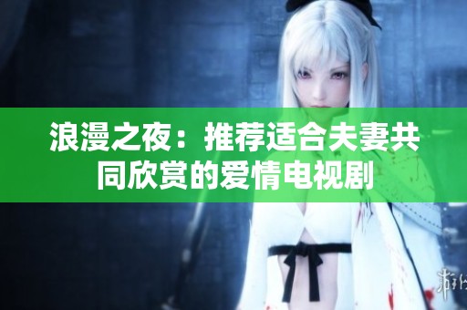 浪漫之夜：推荐适合夫妻共同欣赏的爱情电视剧