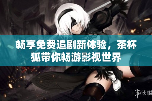 畅享免费追剧新体验，茶杯狐带你畅游影视世界