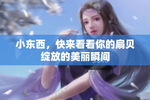 小东西，快来看看你的扇贝绽放的美丽瞬间
