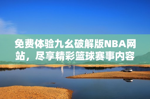 免费体验九幺破解版NBA网站，尽享精彩篮球赛事内容