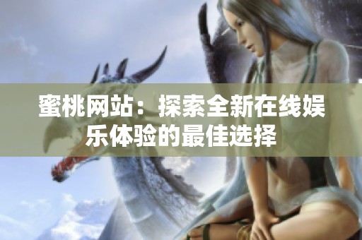 蜜桃网站：探索全新在线娱乐体验的最佳选择
