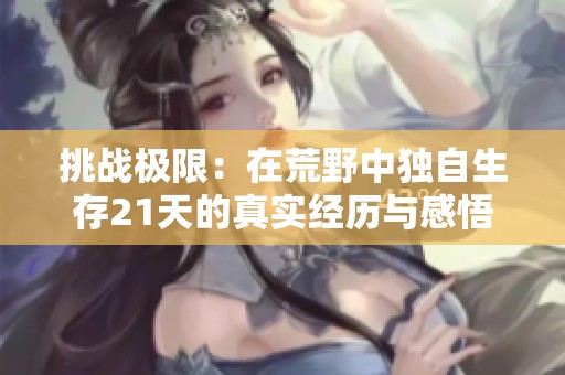 挑战极限：在荒野中独自生存21天的真实经历与感悟