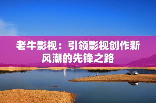 老牛影视：引领影视创作新风潮的先锋之路