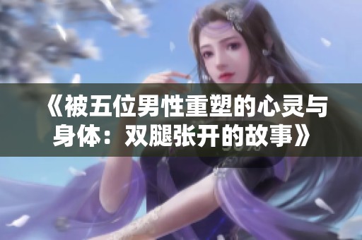 《被五位男性重塑的心灵与身体：双腿张开的故事》