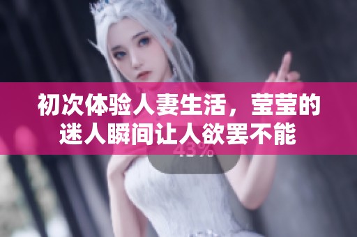 初次体验人妻生活，莹莹的迷人瞬间让人欲罢不能