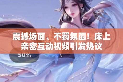 震撼场面、不羁氛围！床上亲密互动视频引发热议