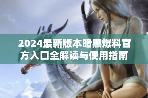 2024最新版本暗黑爆料官方入口全解读与使用指南