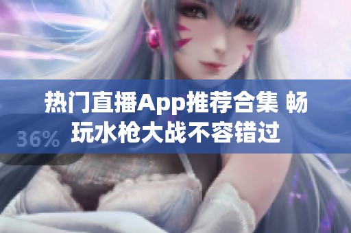 热门直播App推荐合集 畅玩水枪大战不容错过