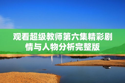 观看超级教师第六集精彩剧情与人物分析完整版
