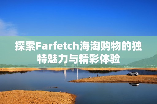 探索Farfetch海淘购物的独特魅力与精彩体验