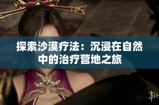 探索沙漠疗法：沉浸在自然中的治疗营地之旅