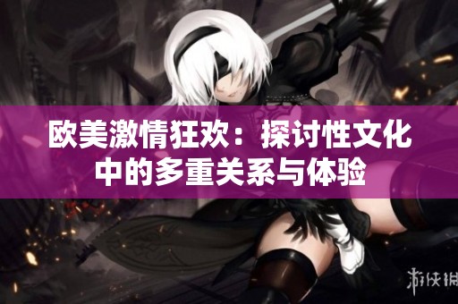 欧美激情狂欢：探讨性文化中的多重关系与体验