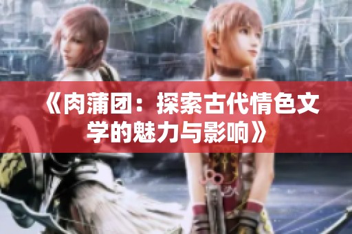 《肉蒲团：探索古代情色文学的魅力与影响》