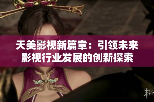 天美影视新篇章：引领未来影视行业发展的创新探索