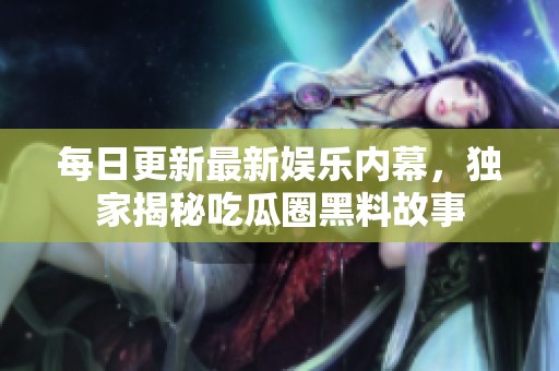 每日更新最新娱乐内幕，独家揭秘吃瓜圈黑料故事