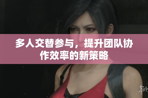 多人交替参与，提升团队协作效率的新策略