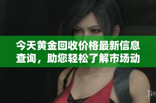 今天黄金回收价格最新信息查询，助您轻松了解市场动向