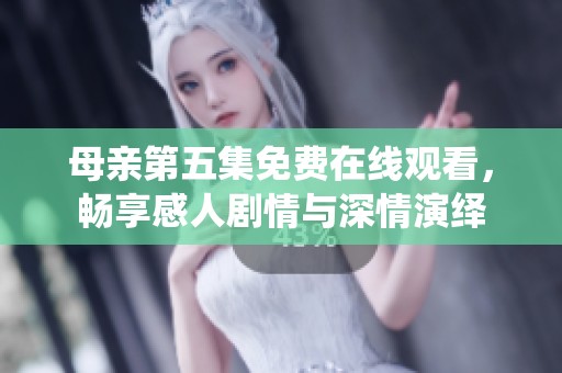 母亲第五集免费在线观看，畅享感人剧情与深情演绎