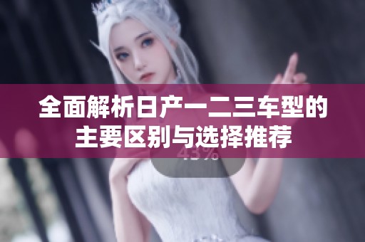 全面解析日产一二三车型的主要区别与选择推荐