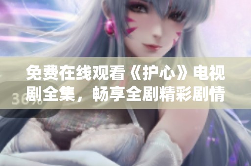 免费在线观看《护心》电视剧全集，畅享全剧精彩剧情与演绎