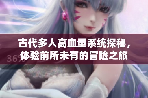 古代多人高血量系统探秘，体验前所未有的冒险之旅
