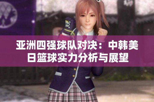 亚洲四强球队对决：中韩美日篮球实力分析与展望