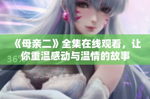 《母亲二》全集在线观看，让你重温感动与温情的故事