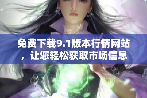免费下载9.1版本行情网站，让您轻松获取市场信息