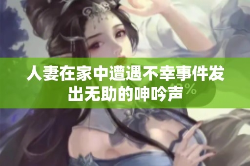 人妻在家中遭遇不幸事件发出无助的呻吟声