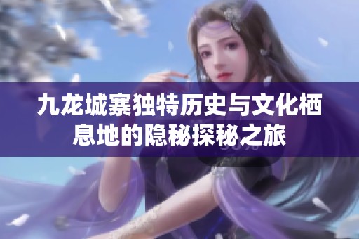 九龙城寨独特历史与文化栖息地的隐秘探秘之旅