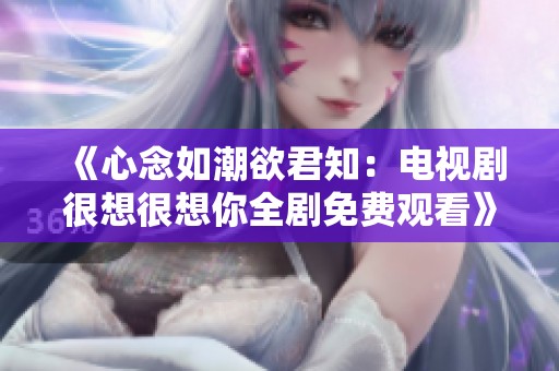 《心念如潮欲君知：电视剧很想很想你全剧免费观看》
