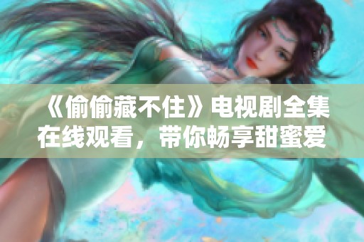 《偷偷藏不住》电视剧全集在线观看，带你畅享甜蜜爱情故事