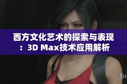 西方文化艺术的探索与表现：3D Max技术应用解析